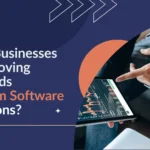 Why Businesses Are Moving Towards Custom Software Solutions?